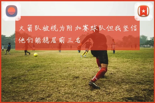 火箭队被视为附加赛球队但我坚信他们能稳居前三名