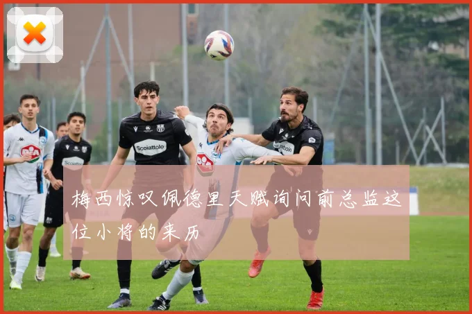 梅西惊叹佩德里天赋询问前总监这位小将的来历