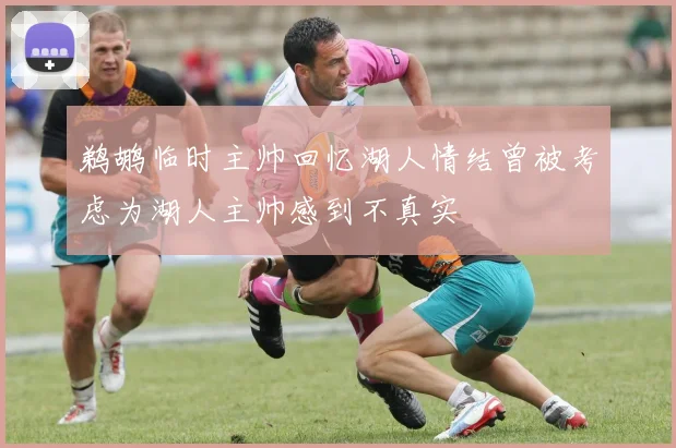 鹈鹕临时主帅回忆湖人情结曾被考虑为湖人主帅感到不真实