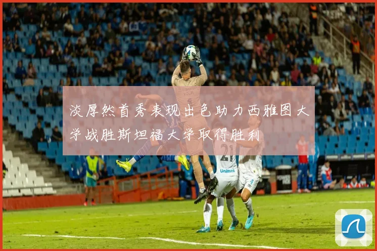 淡厚然首秀表现出色助力西雅图大学战胜斯坦福大学取得胜利