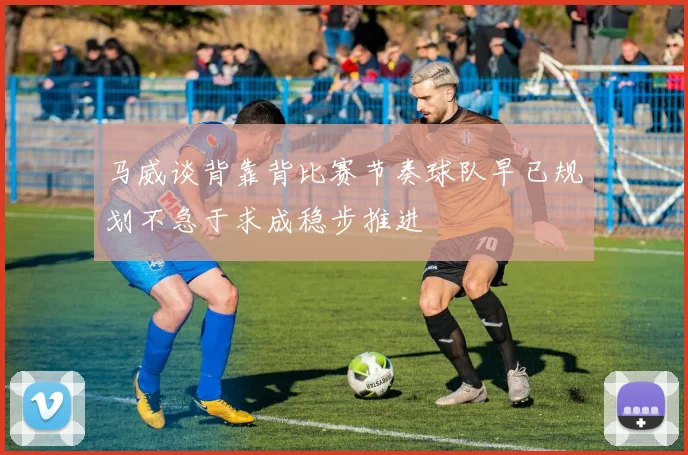 马威谈背靠背比赛节奏球队早已规划不急于求成稳步推进