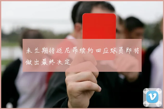 米兰期待迈尼昂续约回应球员即将做出最终决定