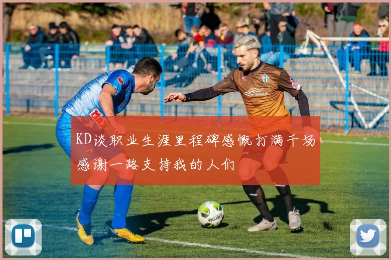 KD谈职业生涯里程碑感慨打满千场感谢一路支持我的人们