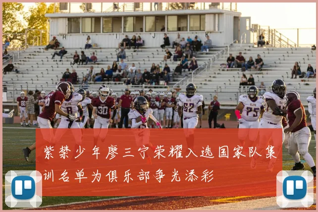 紫禁少年廖三宁荣耀入选国家队集训名单为俱乐部争光添彩
