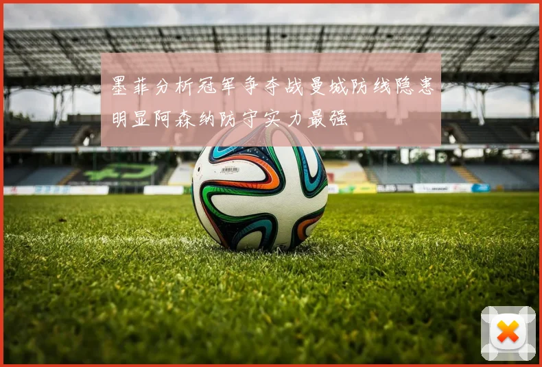 墨菲分析冠军争夺战曼城防线隐患明显阿森纳防守实力最强