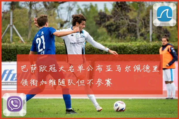 巴萨欧冠大名单公布亚马尔佩德里领衔加维随队但不参赛