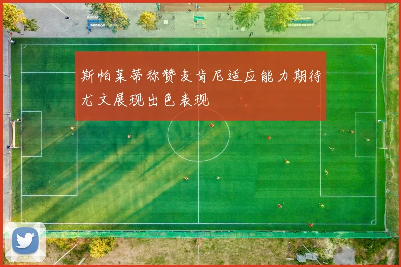 斯帕莱蒂称赞麦肯尼适应能力期待尤文展现出色表现