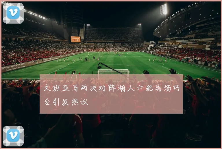 文班亚马两次对阵湖人六犯离场巧合引发热议