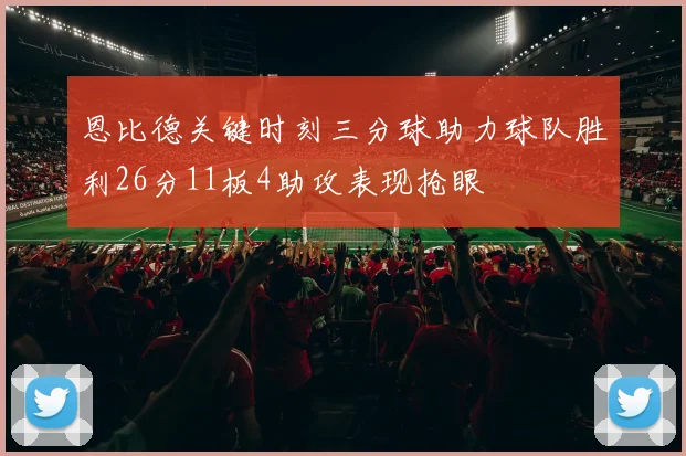 恩比德关键时刻三分球助力球队胜利26分11板4助攻表现抢眼