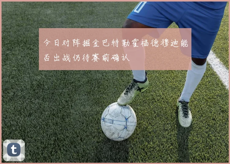 今日对阵掘金巴特勒霍福德穆迪能否出战仍待赛前确认