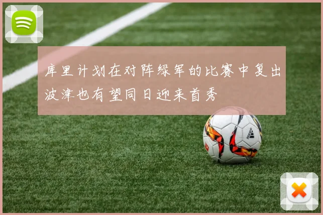 库里计划在对阵绿军的比赛中复出波津也有望同日迎来首秀