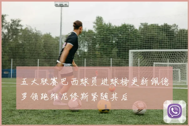 五大联赛巴西球员进球榜更新佩德罗领跑维尼修斯紧随其后