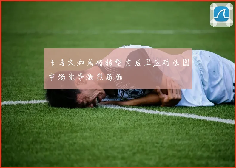卡马文加或将转型左后卫应对法国中场竞争激烈局面