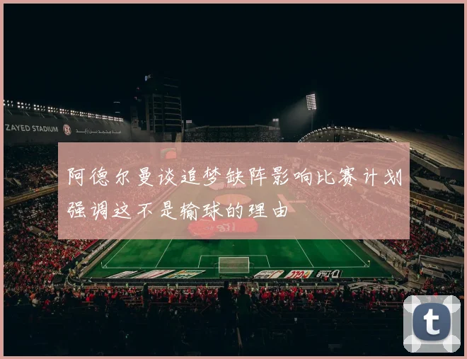阿德尔曼谈追梦缺阵影响比赛计划强调这不是输球的理由