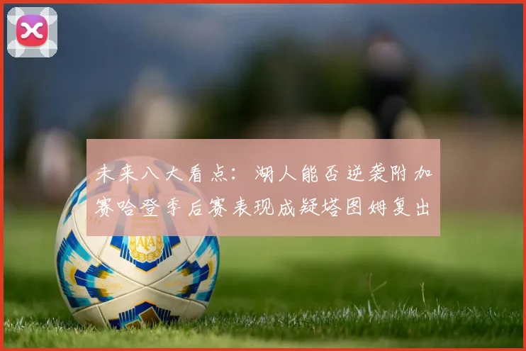未来八大看点：湖人能否逆袭附加赛哈登季后赛表现成疑塔图姆复出能否助力球队