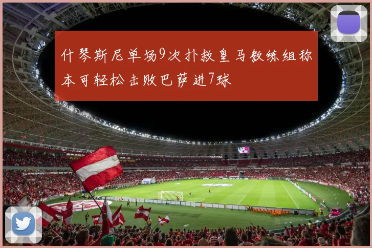 什琴斯尼单场9次扑救皇马教练组称本可轻松击败巴萨进7球