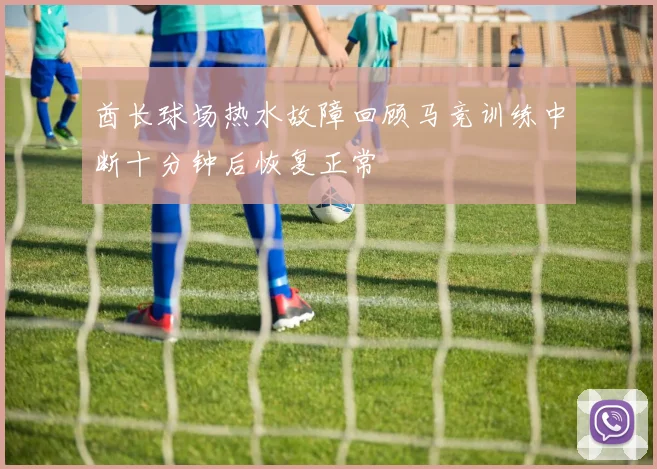 酋长球场热水故障回顾马竞训练中断十分钟后恢复正常