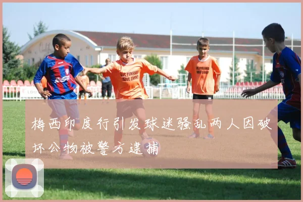 梅西印度行引发球迷骚乱两人因破坏公物被警方逮捕