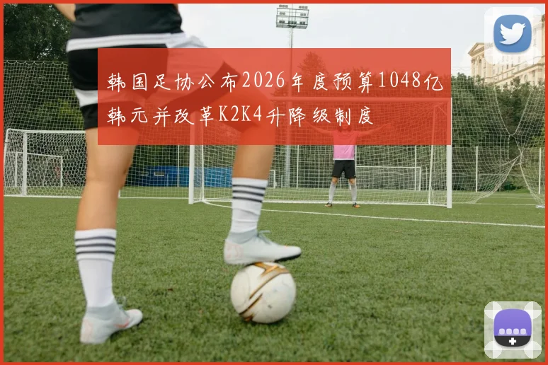韩国足协公布2026年度预算1048亿韩元并改革K2K4升降级制度