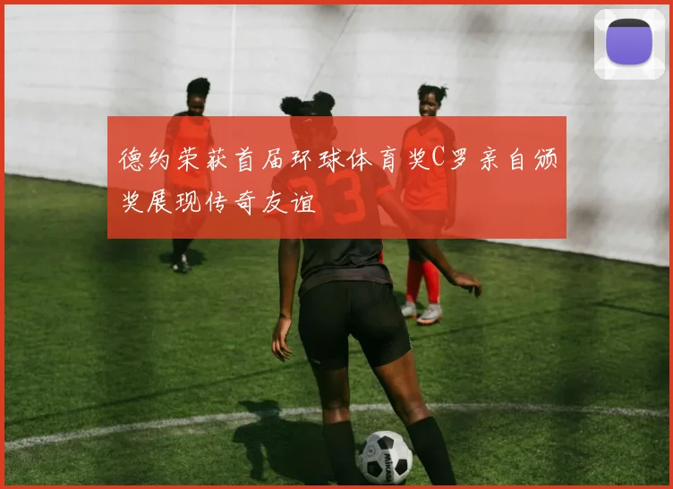 德约荣获首届环球体育奖C罗亲自颁奖展现传奇友谊