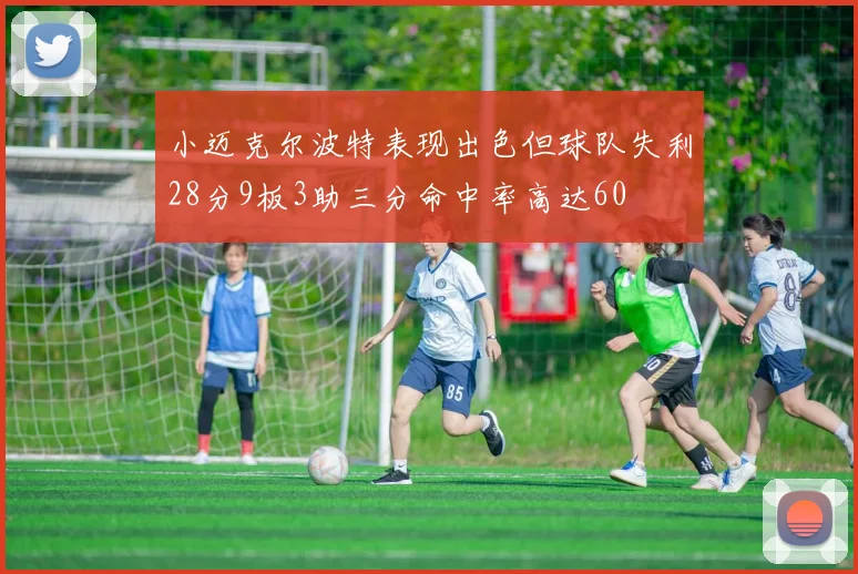 小迈克尔波特表现出色但球队失利28分9板3助三分命中率高达60
