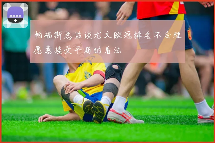 帕福斯总监谈尤文欧冠排名不合理愿意接受平局的看法