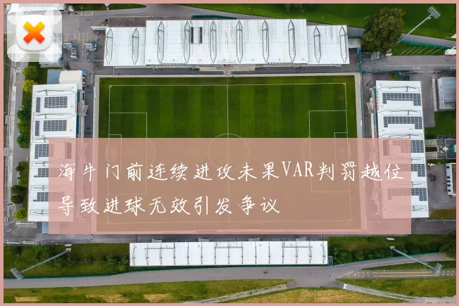 海牛门前连续进攻未果VAR判罚越位导致进球无效引发争议
