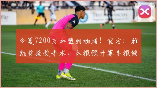 今夏7200万加盟利物浦！官方：雅凯将接受手术，队报预计赛季报销