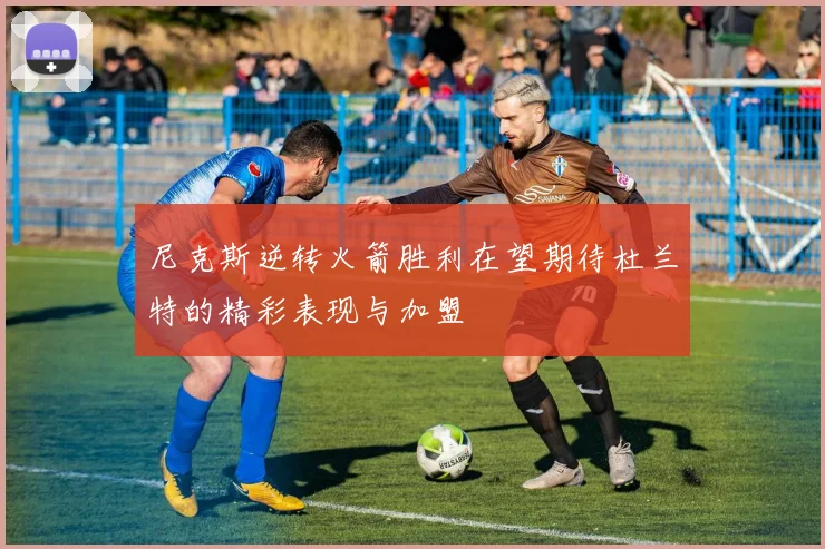 尼克斯逆转火箭胜利在望期待杜兰特的精彩表现与加盟