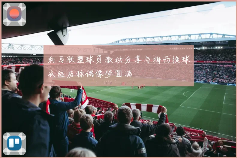 利马联盟球员激动分享与梅西换球衣经历称偶像梦圆满