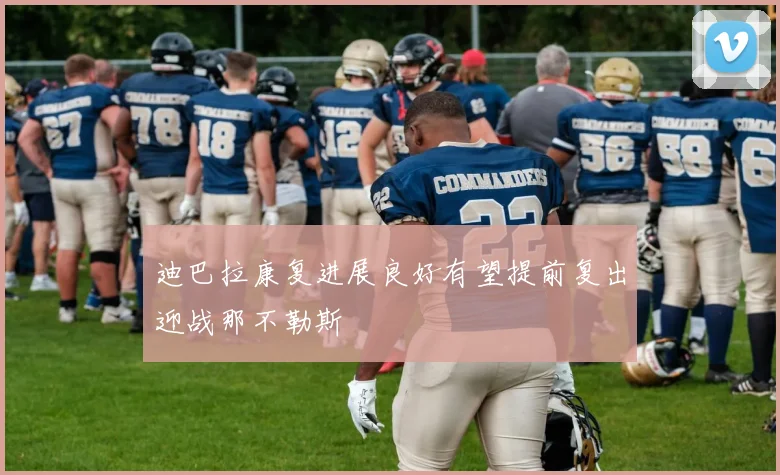 迪巴拉康复进展良好有望提前复出迎战那不勒斯