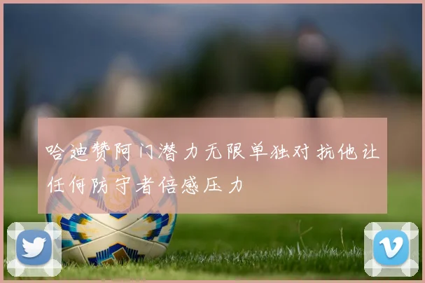 哈迪赞阿门潜力无限单独对抗他让任何防守者倍感压力