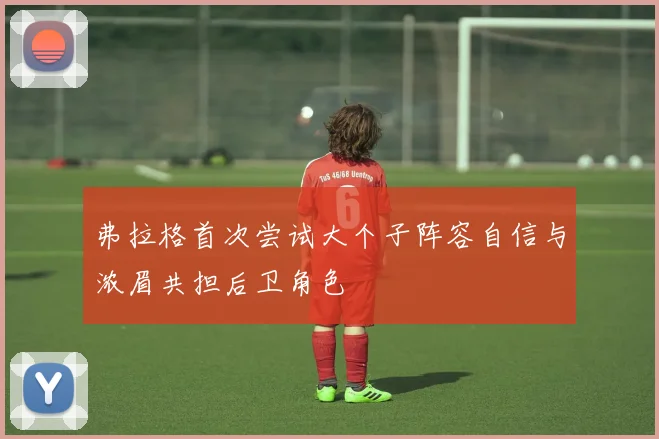 弗拉格首次尝试大个子阵容自信与浓眉共担后卫角色
