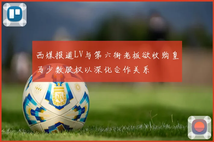 西媒报道LV与第六街老板欲收购皇马少数股权以深化合作关系