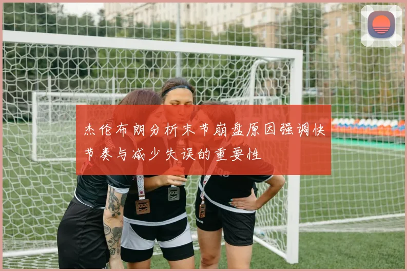 杰伦布朗分析末节崩盘原因强调快节奏与减少失误的重要性