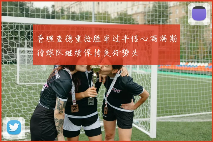 普理查德重拾胜率过半信心满满期待球队继续保持良好势头