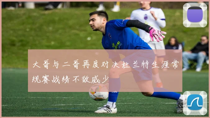 大哥与二哥再度对决杜兰特生涯常规赛战绩不敌威少