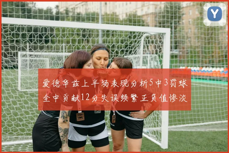 爱德华兹上半场表现分析5中3罚球全中贡献12分失误频繁正负值惨淡