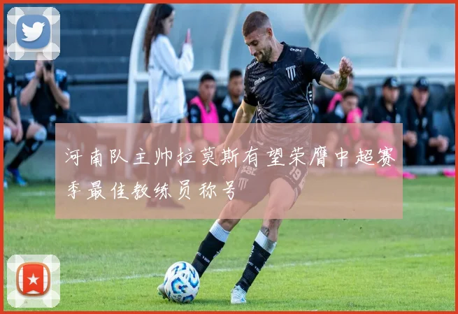 河南队主帅拉莫斯有望荣膺中超赛季最佳教练员称号