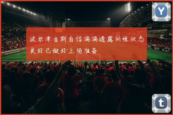 波尔津吉斯自信满满透露训练状态良好已做好上场准备