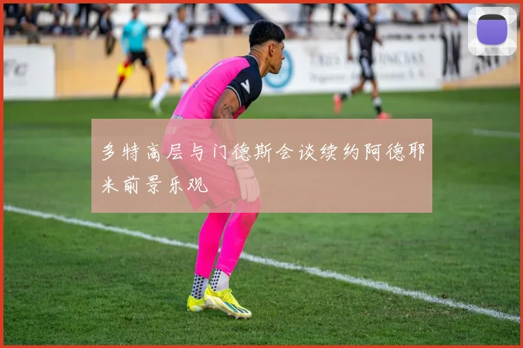 多特高层与门德斯会谈续约阿德耶米前景乐观