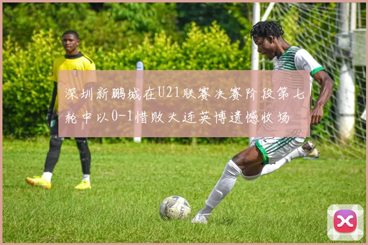 深圳新鹏城在U21联赛决赛阶段第七轮中以0-1惜败大连英博遗憾收场