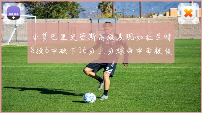 小贾巴里史密斯高效表现如杜兰特8投6中砍下16分三分球命中率极佳