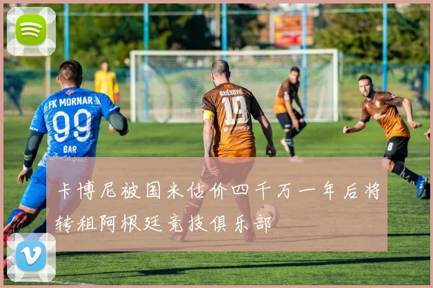 卡博尼被国米估价四千万一年后将转租阿根廷竞技俱乐部