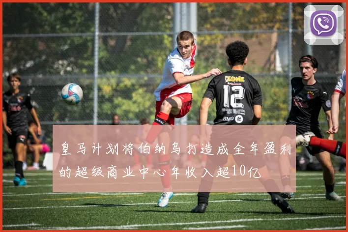 皇马计划将伯纳乌打造成全年盈利的超级商业中心年收入超10亿