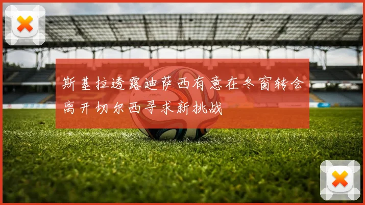 斯基拉透露迪萨西有意在冬窗转会离开切尔西寻求新挑战
