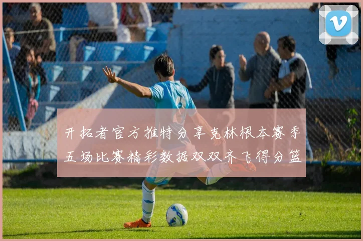 开拓者官方推特分享克林根本赛季五场比赛精彩数据双双齐飞得分篮板全能表现