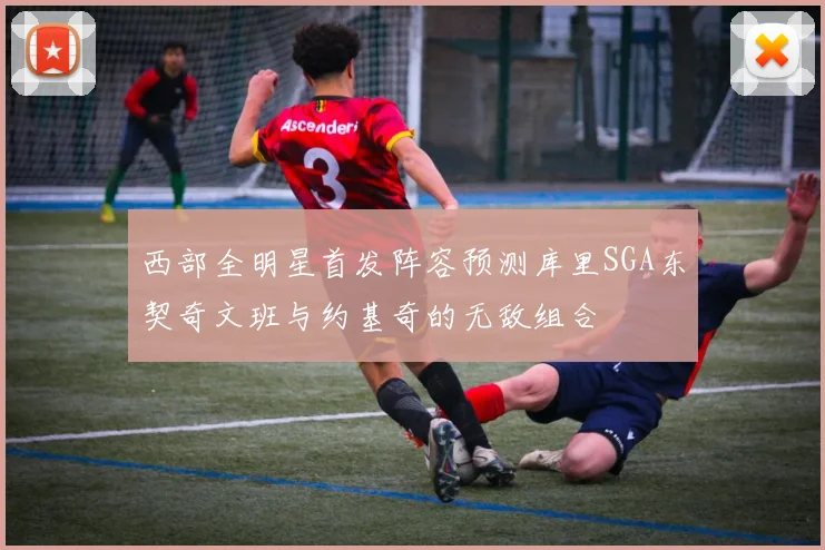 西部全明星首发阵容预测库里SGA东契奇文班与约基奇的无敌组合