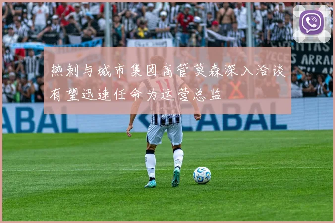 热刺与城市集团高管莫森深入洽谈有望迅速任命为运营总监