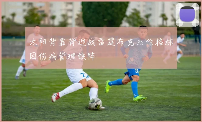 太阳背靠背迎战雷霆布克杰伦格林因伤病管理缺阵